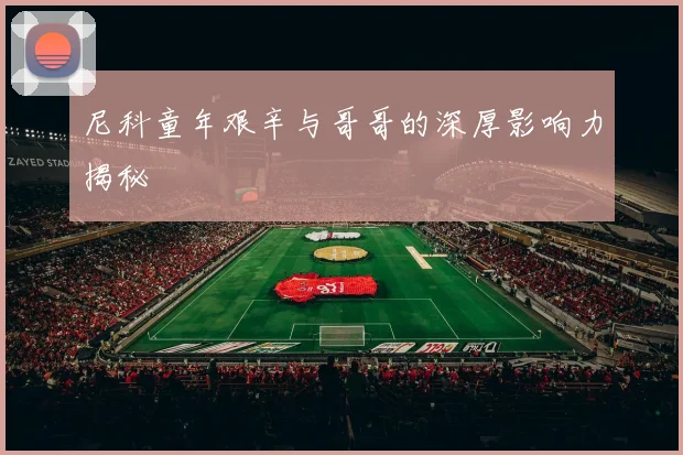 尼科童年艰辛与哥哥的深厚影响力揭秘