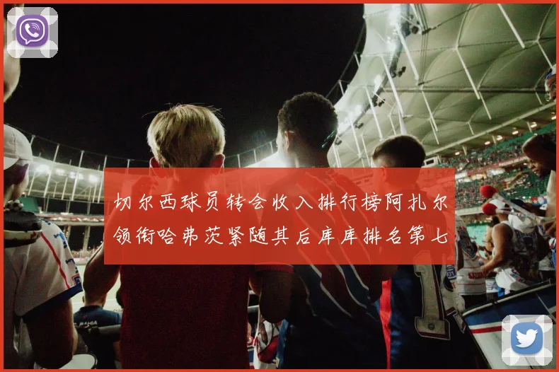切尔西球员转会收入排行榜阿扎尔领衔哈弗茨紧随其后库库排名第七