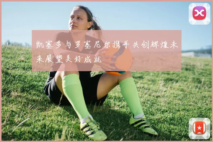 凯塞多与罗塞尼尔携手共创辉煌未来展望美好成就