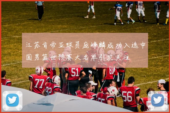 江苏肯帝亚球员庞峥麟成功入选中国男篮世预赛大名单引发关注