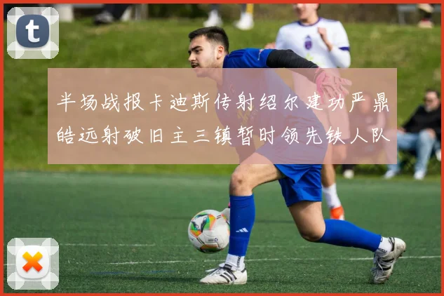 半场战报卡迪斯传射绍尔建功严鼎皓远射破旧主三镇暂时领先铁人队