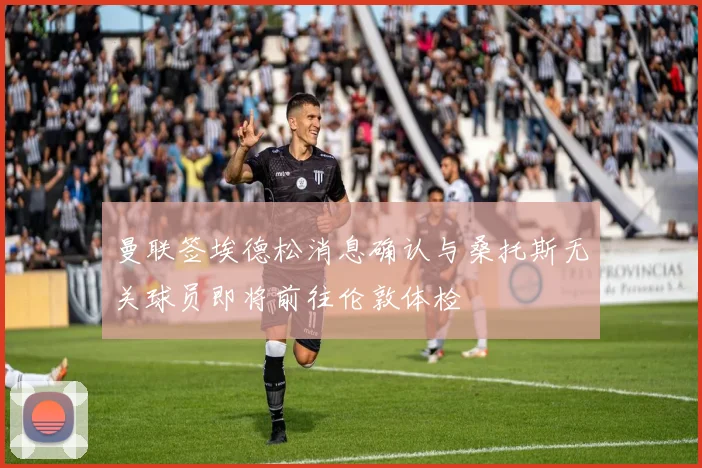 曼联签埃德松消息确认与桑托斯无关球员即将前往伦敦体检