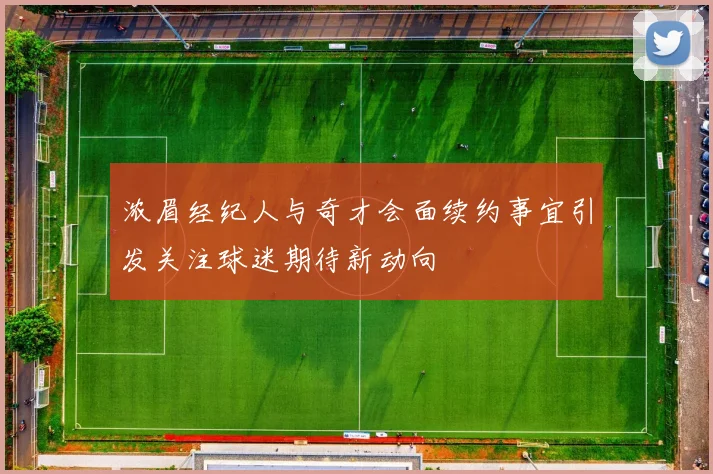 浓眉经纪人与奇才会面续约事宜引发关注球迷期待新动向