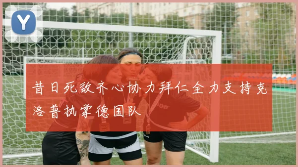 昔日死敌齐心协力拜仁全力支持克洛普执掌德国队