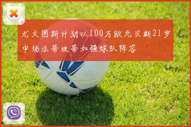 尤文图斯计划以100万欧元买断21岁中场法蒂坎蒂加强球队阵容