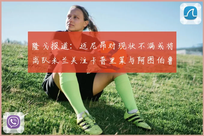 隆戈报道：迈尼昂对现状不满或将离队米兰关注卡普里莱与阿图伯鲁转会动态