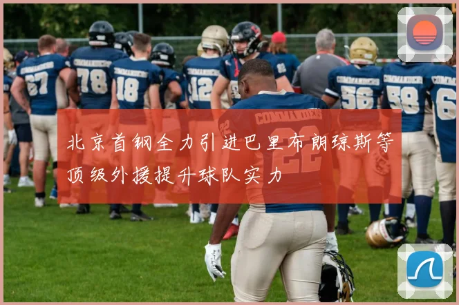 北京首钢全力引进巴里布朗琼斯等顶级外援提升球队实力