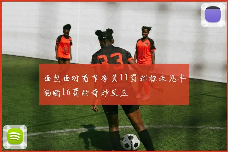 面包面对首节净负11罚却称未见半场输16罚的奇妙反应