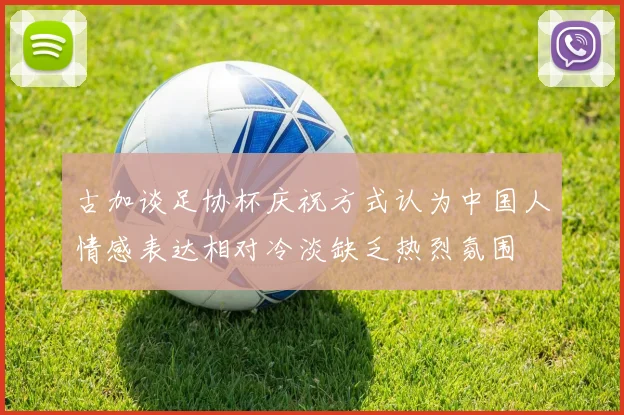古加谈足协杯庆祝方式认为中国人情感表达相对冷淡缺乏热烈氛围