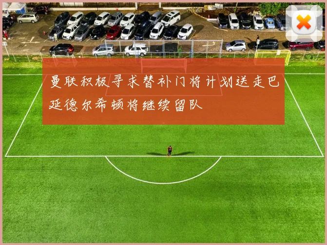 曼联积极寻求替补门将计划送走巴延德尔希顿将继续留队