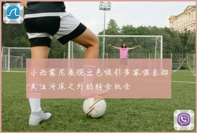 小西蒙尼表现出色吸引多家俱乐部关注河床之外的转会机会