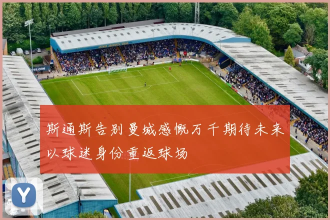 斯通斯告别曼城感慨万千期待未来以球迷身份重返球场