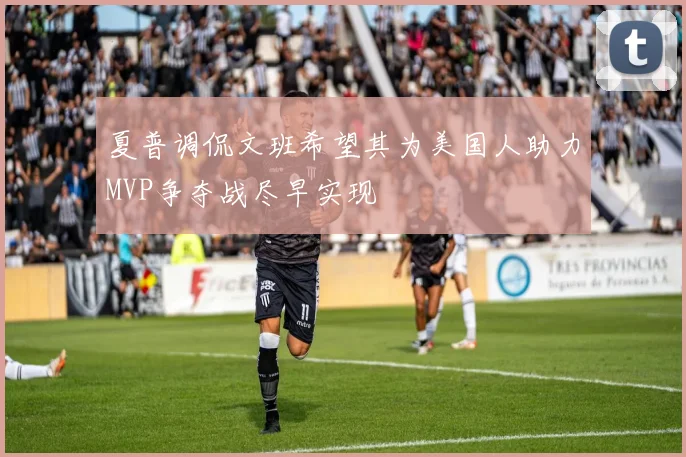 夏普调侃文班希望其为美国人助力MVP争夺战尽早实现