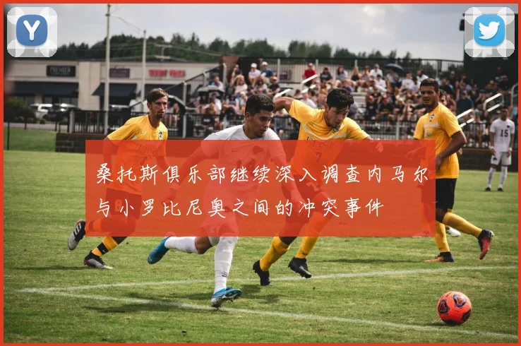 桑托斯俱乐部继续深入调查内马尔与小罗比尼奥之间的冲突事件
