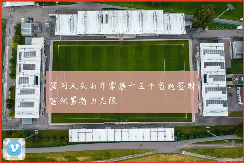 篮网未来七年掌握十五个首轮签财富积累潜力无限