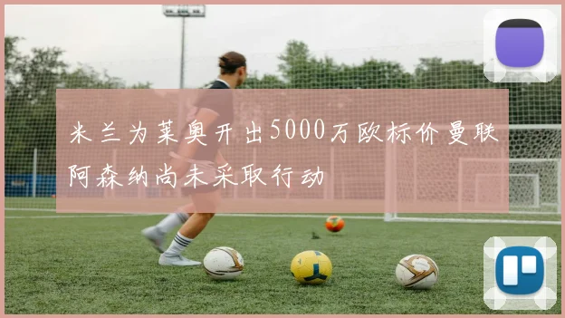 米兰为莱奥开出5000万欧标价曼联阿森纳尚未采取行动