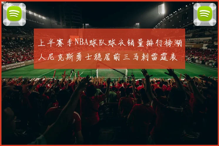 上半赛季NBA球队球衣销量排行榜湖人尼克斯勇士稳居前三马刺雷霆表现抢眼
