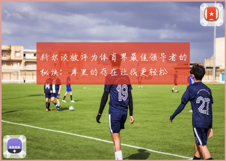科尔谈被评为体育界最佳领导者的秘诀：库里的存在让我更轻松