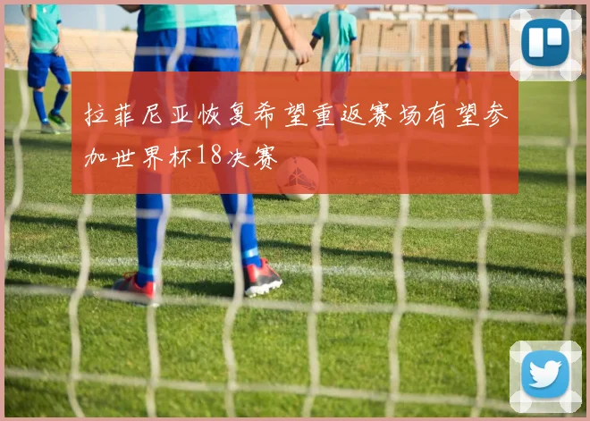 拉菲尼亚恢复希望重返赛场有望参加世界杯18决赛