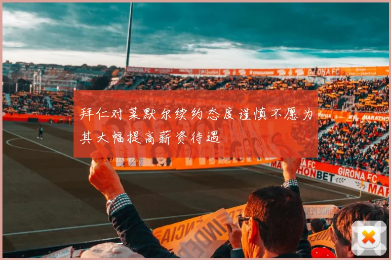 拜仁对莱默尔续约态度谨慎不愿为其大幅提高薪资待遇