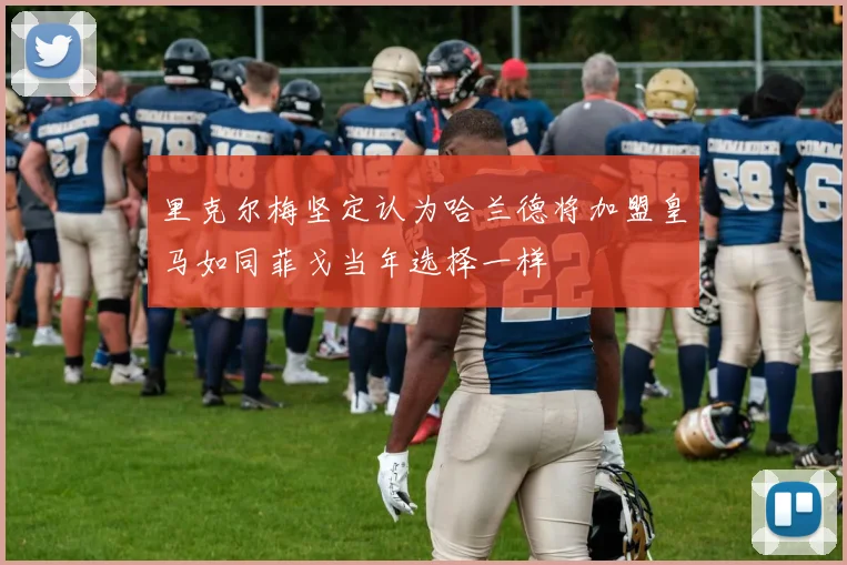 里克尔梅坚定认为哈兰德将加盟皇马如同菲戈当年选择一样