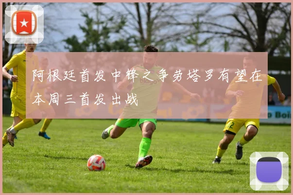 阿根廷首发中锋之争劳塔罗有望在本周三首发出战