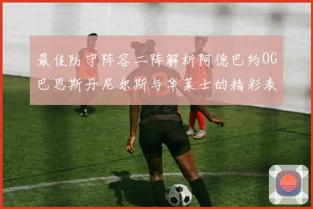 最佳防守阵容二阵解析阿德巴约OG巴恩斯丹尼尔斯与华莱士的精彩表现