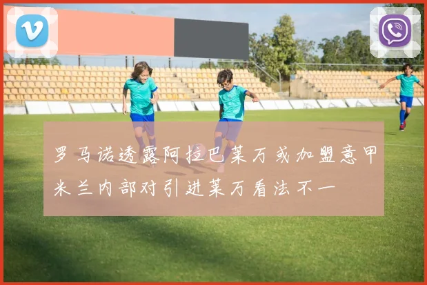 罗马诺透露阿拉巴莱万或加盟意甲米兰内部对引进莱万看法不一
