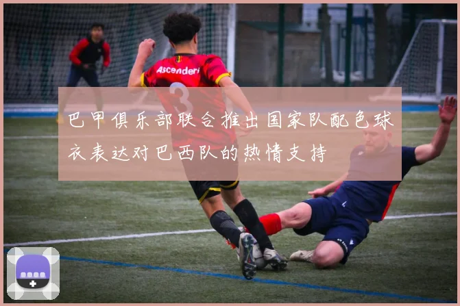 巴甲俱乐部联合推出国家队配色球衣表达对巴西队的热情支持