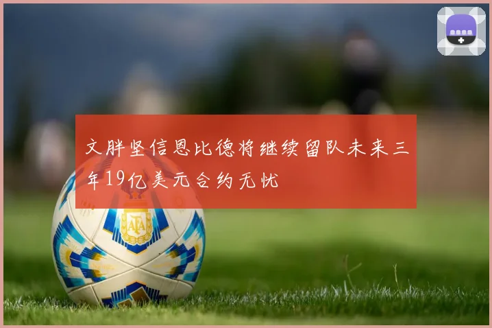 文胖坚信恩比德将继续留队未来三年19亿美元合约无忧
