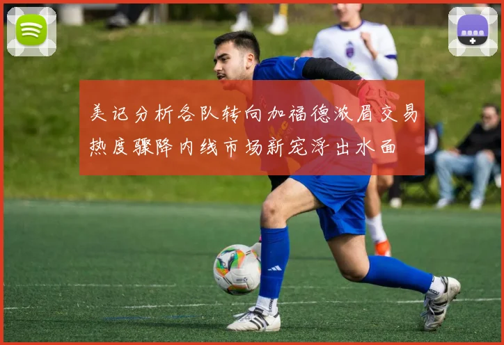 美记分析各队转向加福德浓眉交易热度骤降内线市场新宠浮出水面