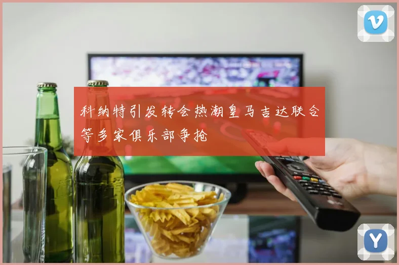 科纳特引发转会热潮皇马吉达联合等多家俱乐部争抢