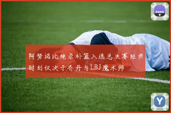 阿努诺比绝杀补篮入选总决赛经典时刻仅次于乔丹与LBJ魔术师