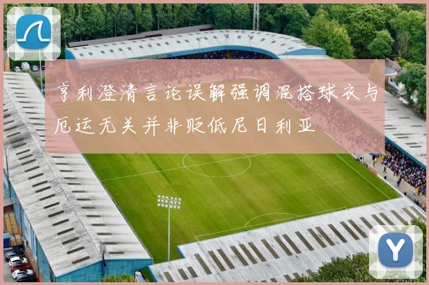 亨利澄清言论误解强调混搭球衣与厄运无关并非贬低尼日利亚