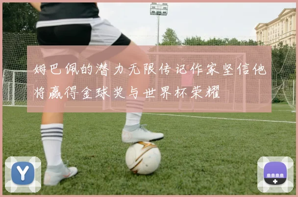 姆巴佩的潜力无限传记作家坚信他将赢得金球奖与世界杯荣耀