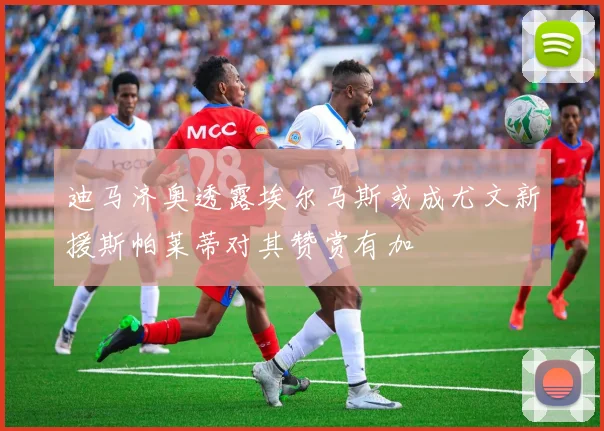 迪马济奥透露埃尔马斯或成尤文新援斯帕莱蒂对其赞赏有加