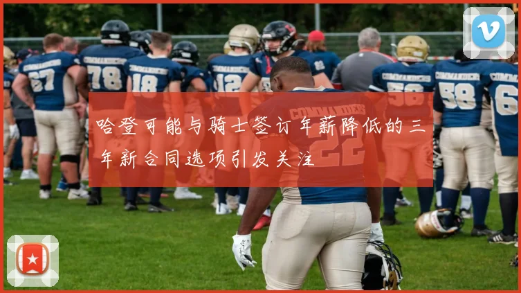 哈登可能与骑士签订年薪降低的三年新合同选项引发关注