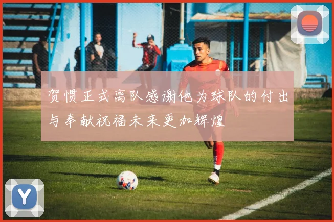贺惯正式离队感谢他为球队的付出与奉献祝福未来更加辉煌