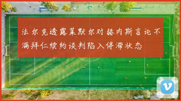 法尔克透露莱默尔对赫内斯言论不满拜仁续约谈判陷入停滞状态