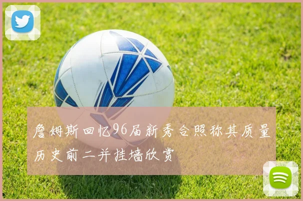 詹姆斯回忆96届新秀合照称其质量历史前二并挂墙欣赏