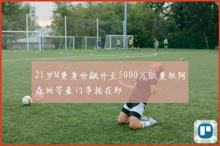 21岁M费身价飙升至5000万欧曼联阿森纳等豪门争抢在即