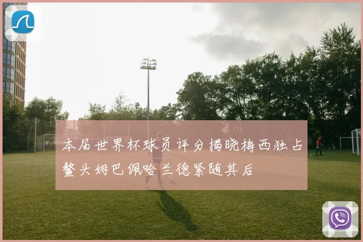 本届世界杯球员评分揭晓梅西独占鳌头姆巴佩哈兰德紧随其后