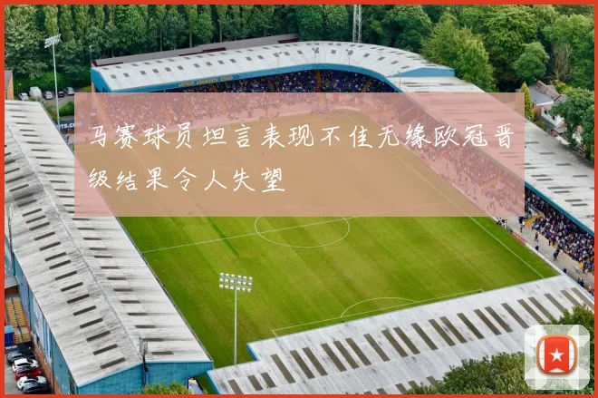 马赛球员坦言表现不佳无缘欧冠晋级结果令人失望