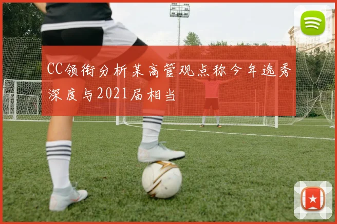 CC领衔分析某高管观点称今年选秀深度与2021届相当